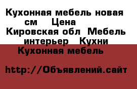 Кухонная мебель новая 280см. › Цена ­ 50 000 - Кировская обл. Мебель, интерьер » Кухни. Кухонная мебель   